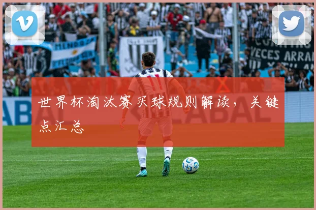 世界杯淘汰赛买球规则解读,关键点汇总