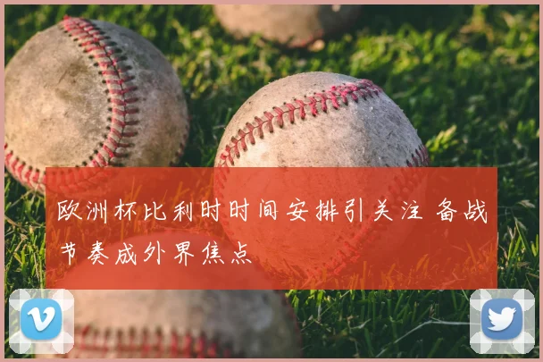 欧洲杯比利时时间安排引关注 备战节奏成外界焦点