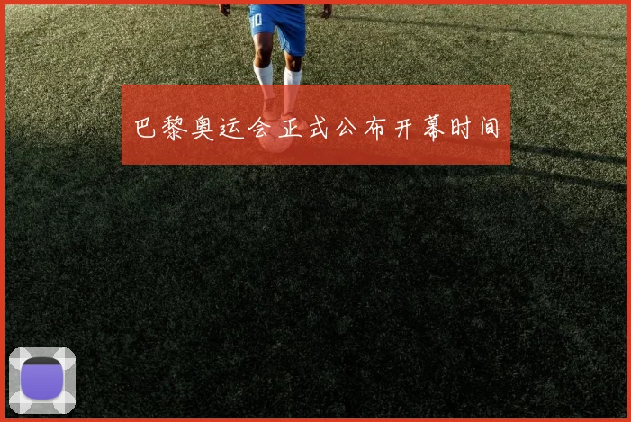 巴黎奥运会正式公布开幕时间