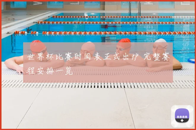 世界杯比赛时间表正式出炉 完整赛程安排一览