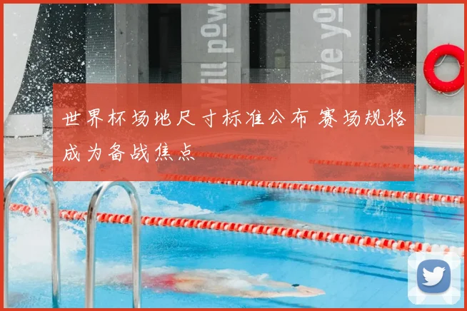 世界杯场地尺寸标准公布 赛场规格成为备战焦点