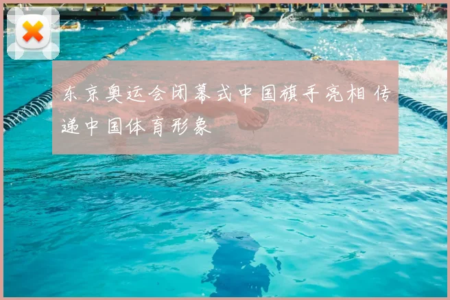 东京奥运会闭幕式中国旗手亮相 传递中国体育形象