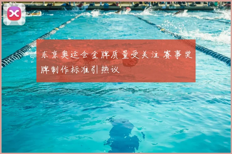 东京奥运会金牌质量受关注 赛事奖牌制作标准引热议