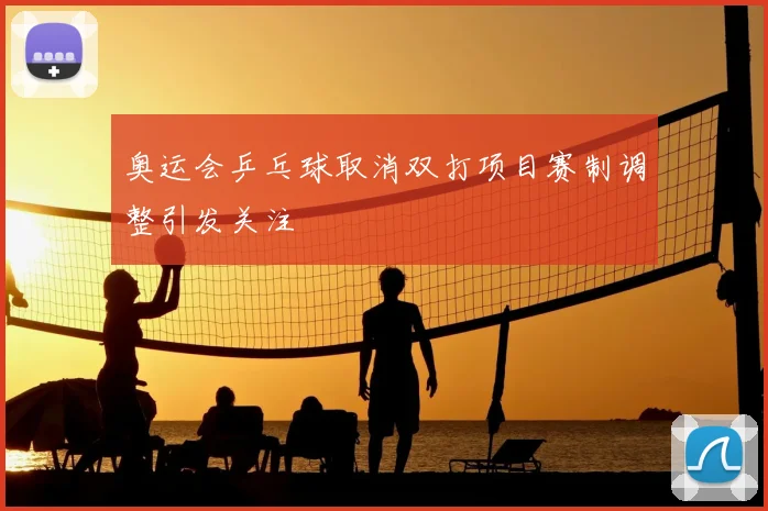 奥运会乒乓球取消双打项目赛制调整引发关注