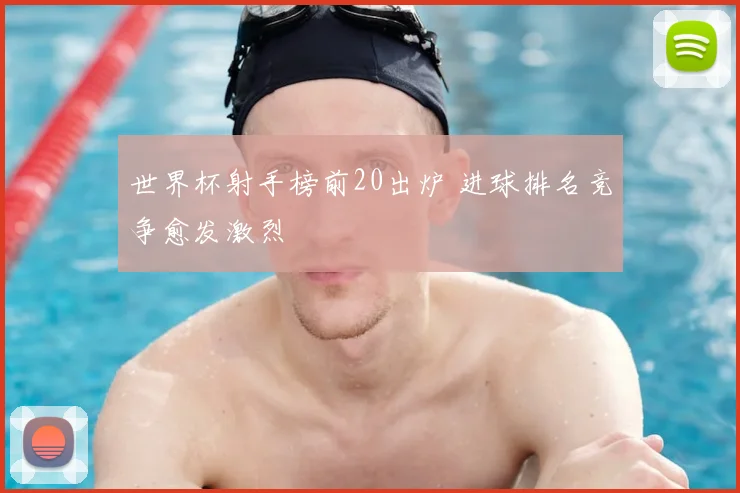 世界杯射手榜前20出炉 进球排名竞争愈发激烈